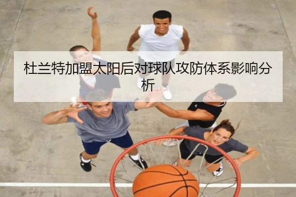 杜兰特加盟太阳后对球队攻防体系影响分析