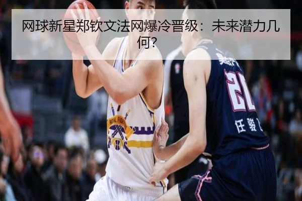 网球新星郑钦文法网爆冷晋级:未来潜力几何?